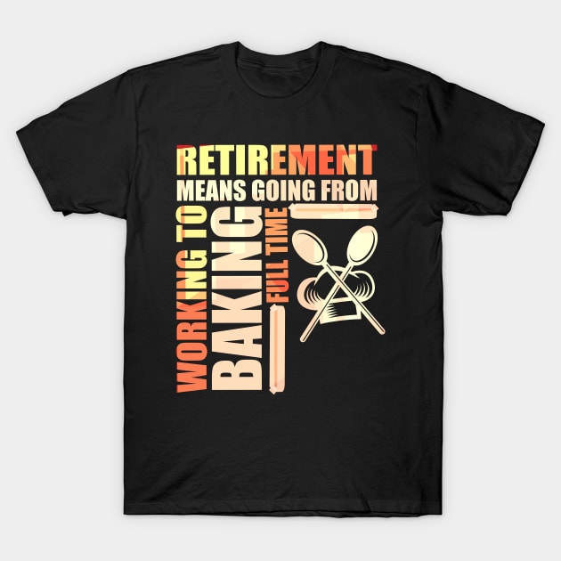 Retirement Means Going From Working To Baking T-Shirt by theperfectpresents